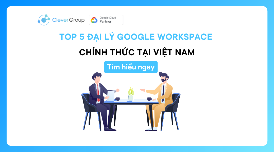 Top 5 đại lý dịch vụ Google Workspace chính thức tại Việt Nam